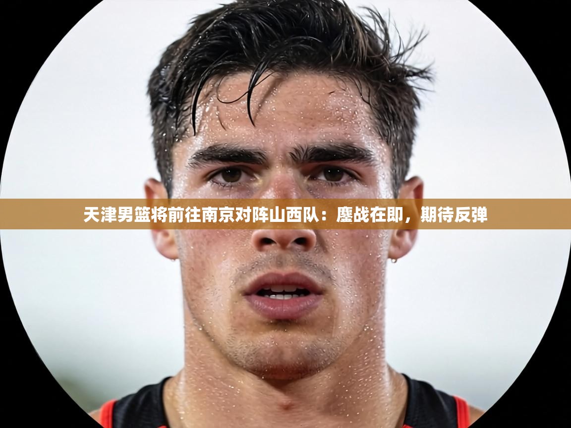 天津男篮将前往南京对阵山西队:鏖战在即,期待反弹 第1张