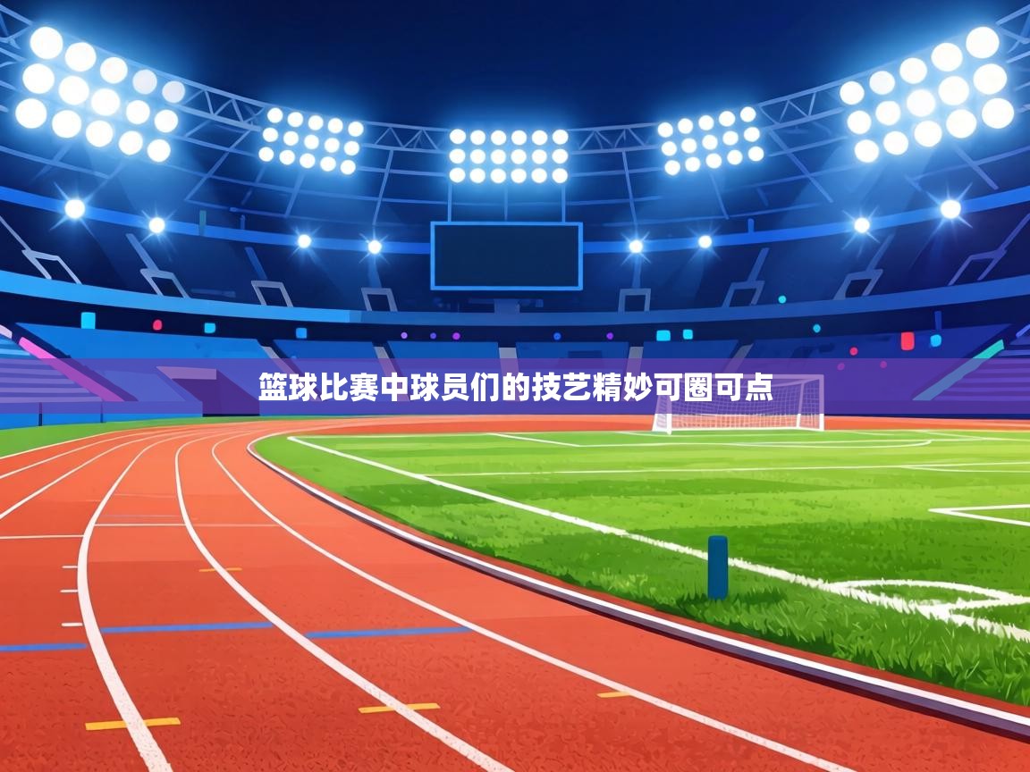 篮球比赛中球员们的技艺精妙可圈可点 第2张